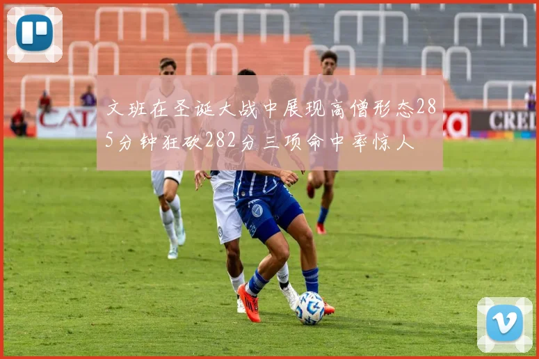 文班在圣诞大战中展现高僧形态285分钟狂砍282分三项命中率惊人