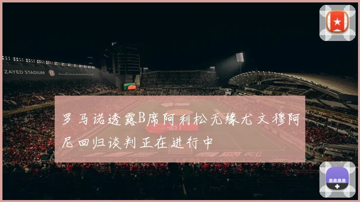 罗马诺透露B席阿利松无缘尤文穆阿尼回归谈判正在进行中