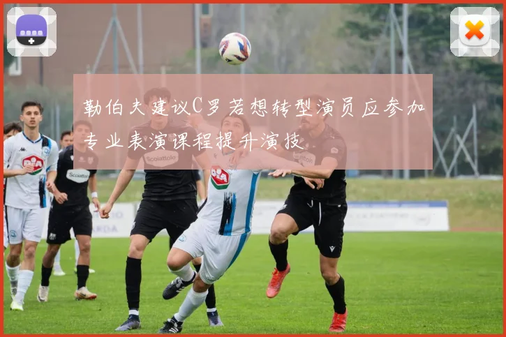 勒伯夫建议C罗若想转型演员应参加专业表演课程提升演技
