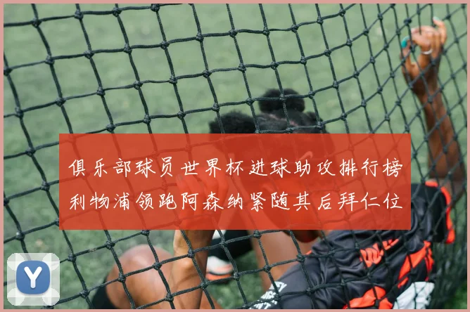 俱乐部球员世界杯进球助攻排行榜利物浦领跑阿森纳紧随其后拜仁位列第三