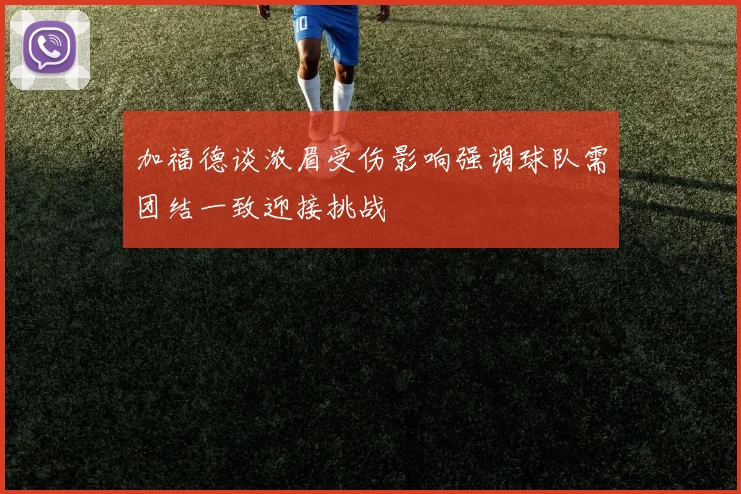 加福德谈浓眉受伤影响强调球队需团结一致迎接挑战