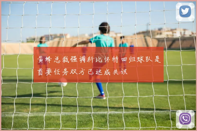 黄蜂总裁强调科比怀特回归球队是首要任务双方已达成共识