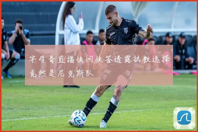 字母哥直播快问快答透露执教选择竟然是尼克斯队