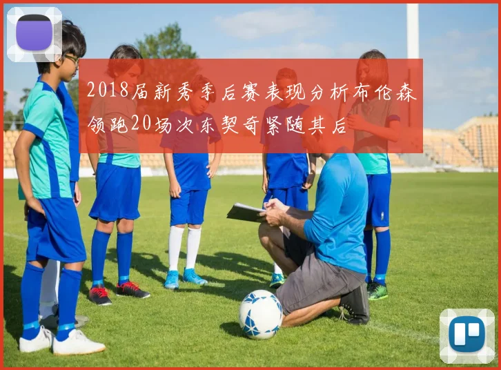 2018届新秀季后赛表现分析布伦森领跑20场次东契奇紧随其后