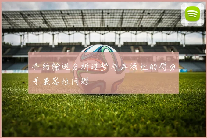 乔约翰逊分析追梦与库汤杜的得分手兼容性问题