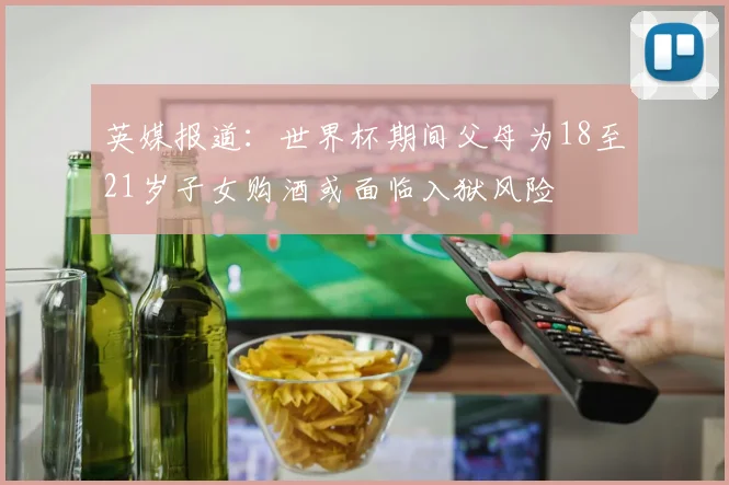 英媒报道：世界杯期间父母为18至21岁子女购酒或面临入狱风险