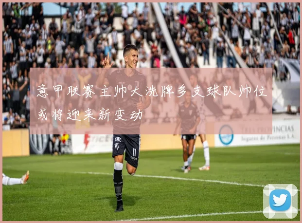 意甲联赛主帅大洗牌多支球队帅位或将迎来新变动