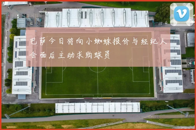 巴萨今日将向小蜘蛛报价与经纪人会面后主动求购球员
