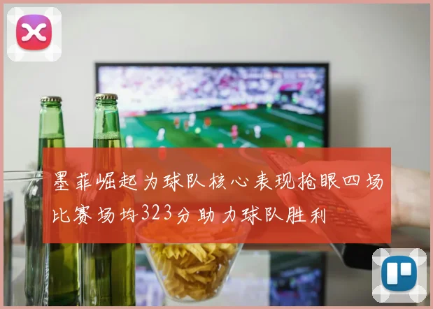 墨菲崛起为球队核心表现抢眼四场比赛场均323分助力球队胜利
