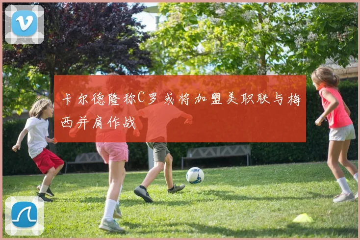 卡尔德隆称C罗或将加盟美职联与梅西并肩作战