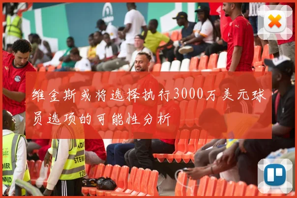 维金斯或将选择执行3000万美元球员选项的可能性分析