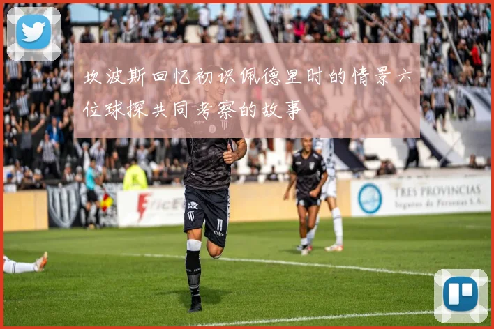 坎波斯回忆初识佩德里时的情景六位球探共同考察的故事