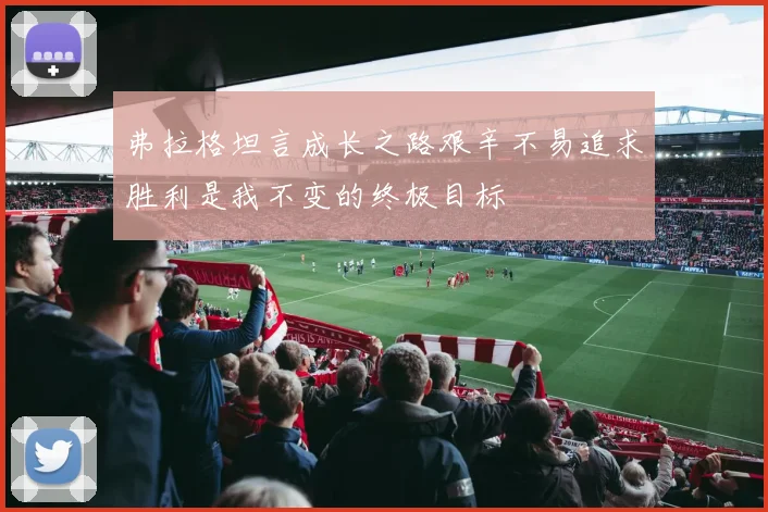 弗拉格坦言成长之路艰辛不易追求胜利是我不变的终极目标