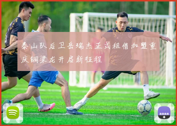 泰山队后卫岳瑞杰正式租借加盟重庆铜梁龙开启新征程