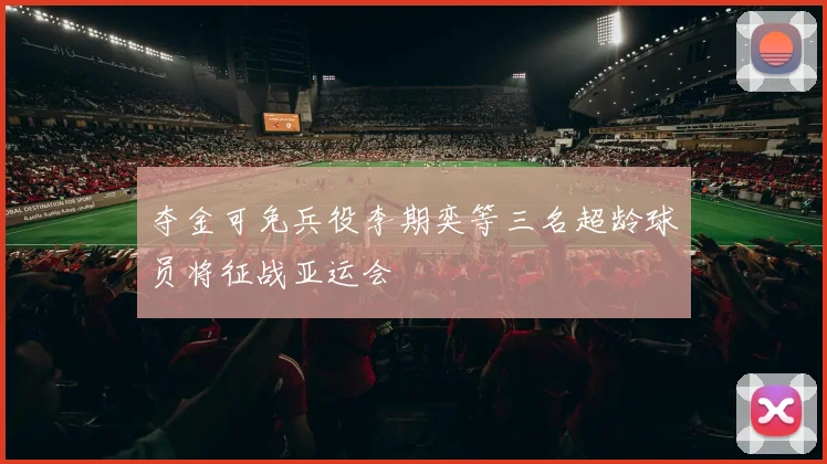 夺金可免兵役李期奕等三名超龄球员将征战亚运会