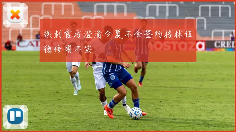 热刺官方澄清今夏不会签约格林伍德传闻不实