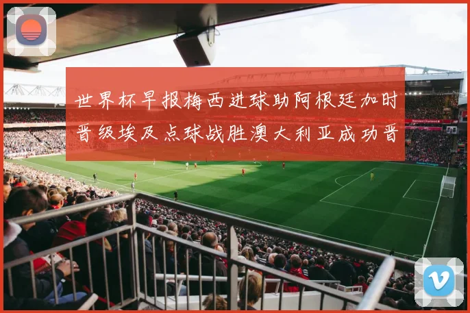 世界杯早报梅西进球助阿根廷加时晋级埃及点球战胜澳大利亚成功晋级