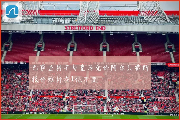 巴萨坚持不与皇马竞价阿尔瓦雷斯报价维持在1亿不变