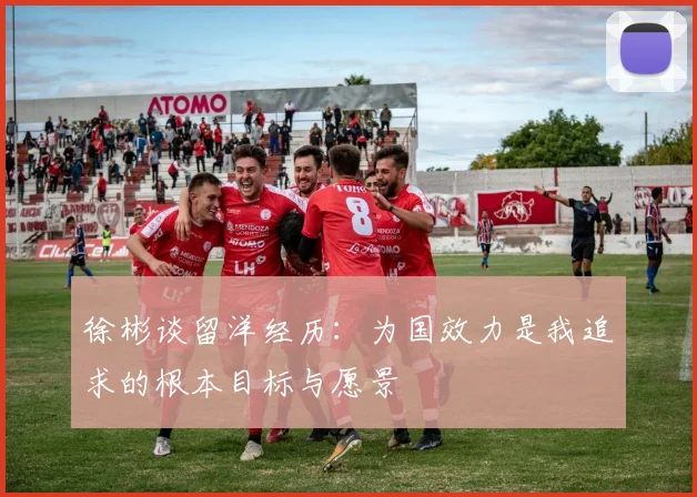 徐彬谈留洋经历：为国效力是我追求的根本目标与愿景