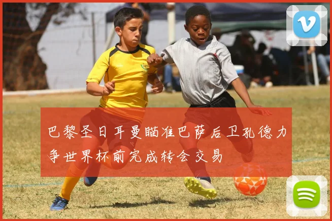 巴黎圣日耳曼瞄准巴萨后卫孔德力争世界杯前完成转会交易