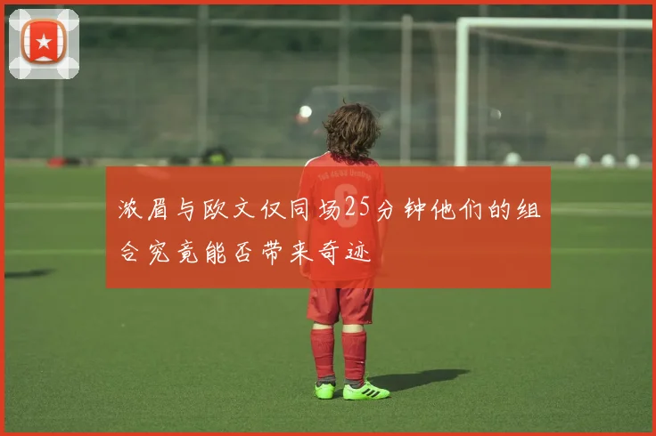 浓眉与欧文仅同场25分钟他们的组合究竟能否带来奇迹
