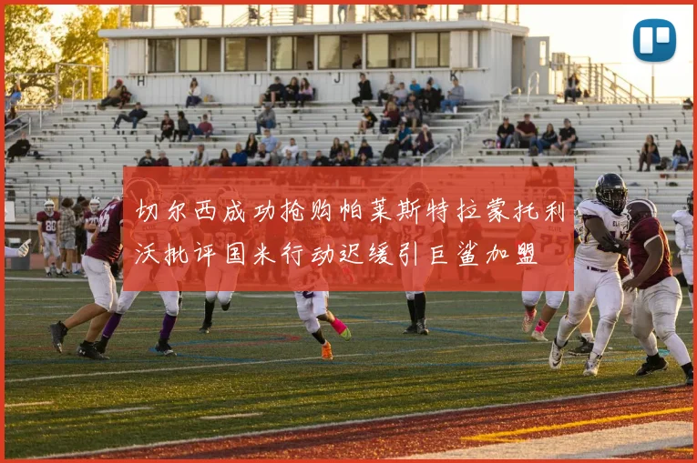 切尔西成功抢购帕莱斯特拉蒙托利沃批评国米行动迟缓引巨鲨加盟