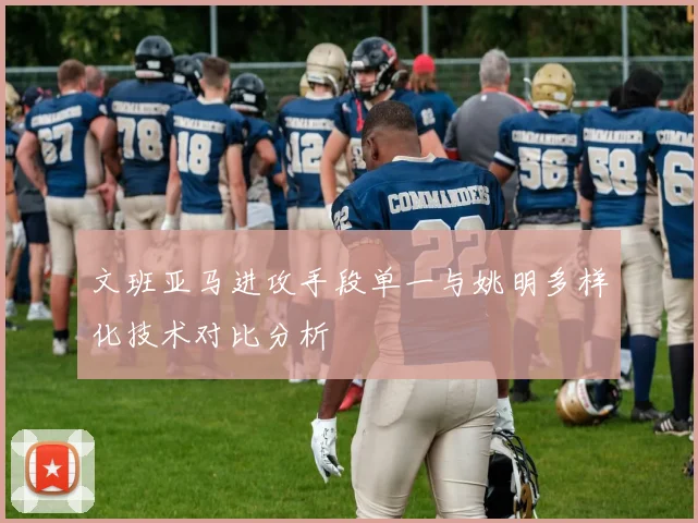 文班亚马进攻手段单一与姚明多样化技术对比分析