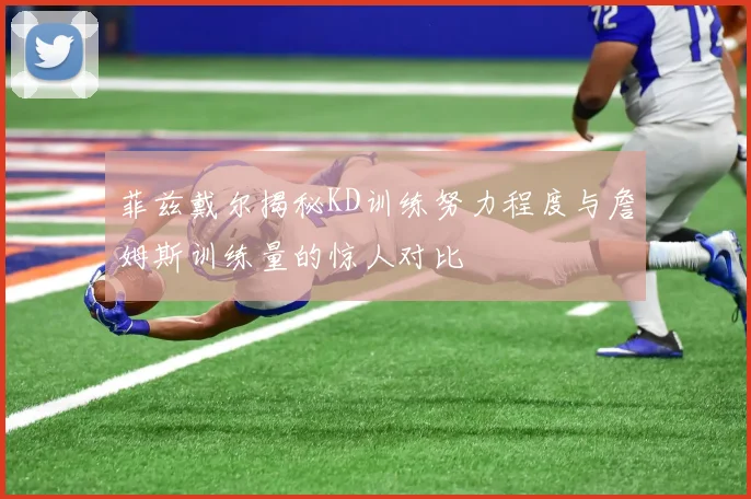 菲兹戴尔揭秘KD训练努力程度与詹姆斯训练量的惊人对比