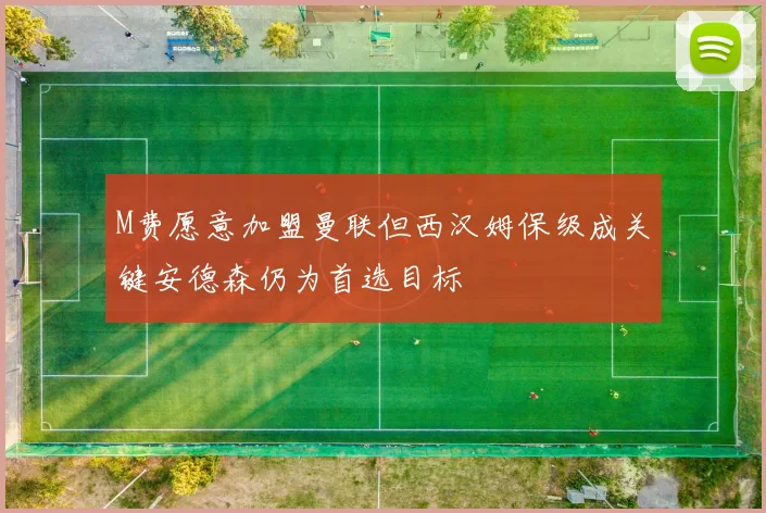M费愿意加盟曼联但西汉姆保级成关键安德森仍为首选目标