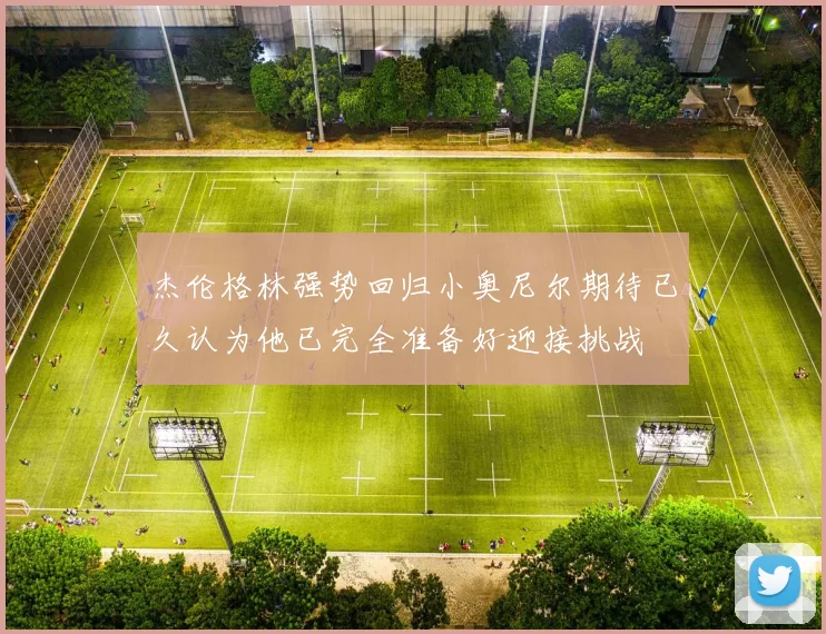 杰伦格林强势回归小奥尼尔期待已久认为他已完全准备好迎接挑战