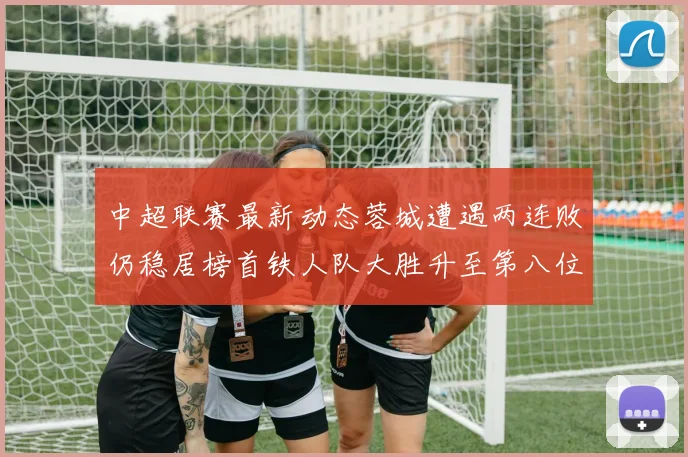 中超联赛最新动态蓉城遭遇两连败仍稳居榜首铁人队大胜升至第八位