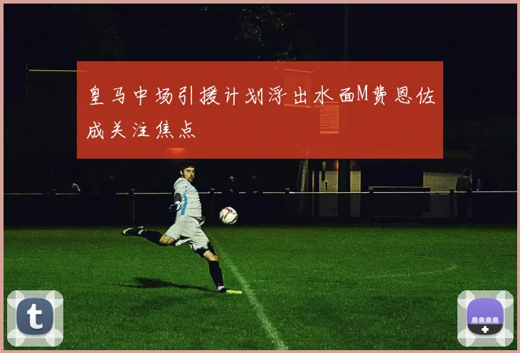 皇马中场引援计划浮出水面M费恩佐成关注焦点