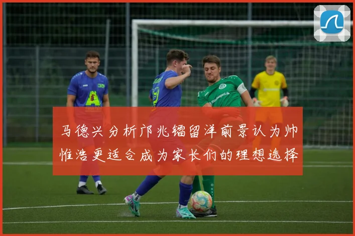 马德兴分析邝兆镭留洋前景认为帅惟浩更适合成为家长们的理想选择