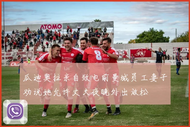 瓜迪奥拉亲自致电前曼城员工妻子劝说她允许丈夫夜晚外出放松