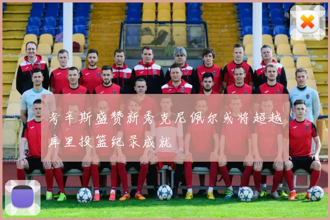 考辛斯盛赞新秀克尼佩尔或将超越库里投篮纪录成就
