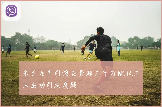 米兰九年引援花费超三千万欧仅三人成功引发质疑