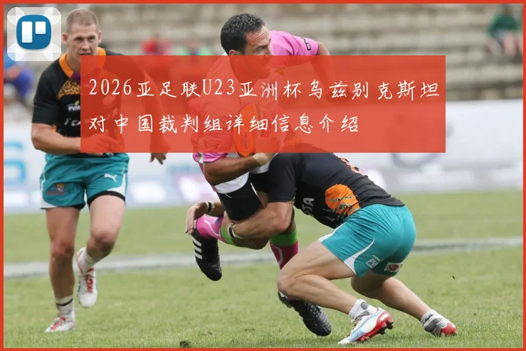 2026亚足联U23亚洲杯乌兹别克斯坦对中国裁判组详细信息介绍