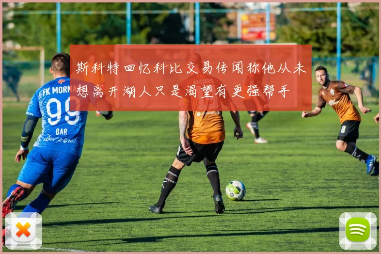 斯科特回忆科比交易传闻称他从未想离开湖人只是渴望有更强帮手